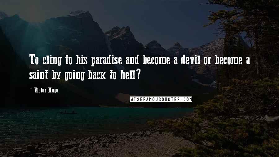 Victor Hugo Quotes: To cling to his paradise and become a devil or become a saint by going back to hell?