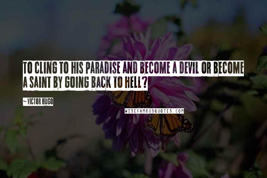 Victor Hugo Quotes: To cling to his paradise and become a devil or become a saint by going back to hell?