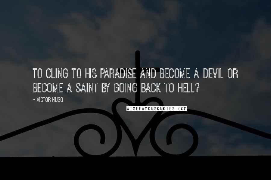 Victor Hugo Quotes: To cling to his paradise and become a devil or become a saint by going back to hell?