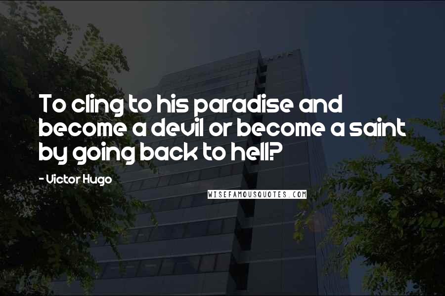 Victor Hugo Quotes: To cling to his paradise and become a devil or become a saint by going back to hell?
