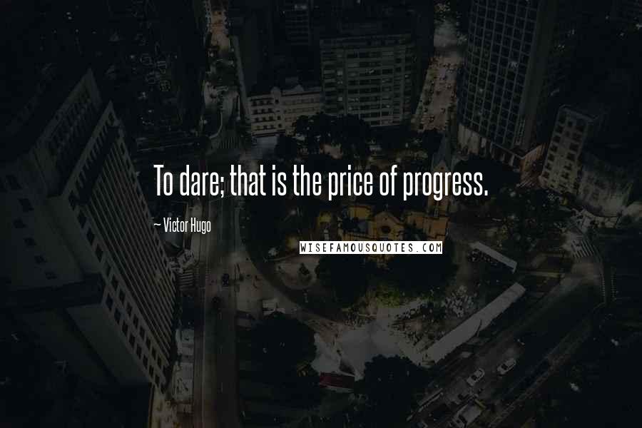 Victor Hugo Quotes: To dare; that is the price of progress.