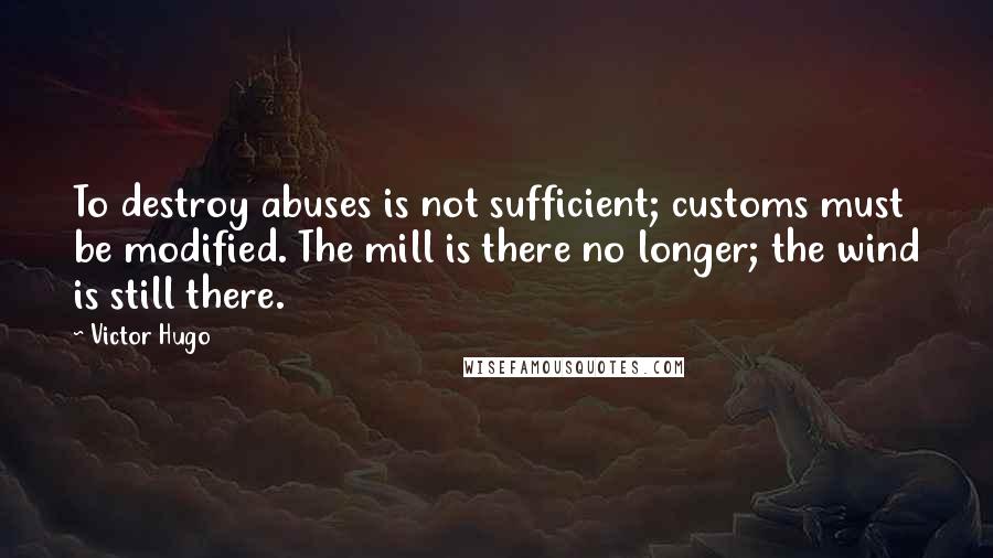 Victor Hugo Quotes: To destroy abuses is not sufficient; customs must be modified. The mill is there no longer; the wind is still there.