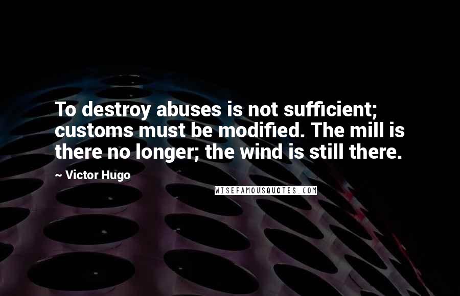 Victor Hugo Quotes: To destroy abuses is not sufficient; customs must be modified. The mill is there no longer; the wind is still there.