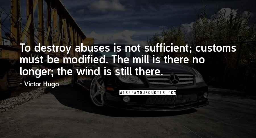 Victor Hugo Quotes: To destroy abuses is not sufficient; customs must be modified. The mill is there no longer; the wind is still there.