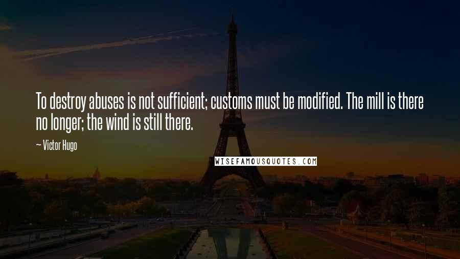 Victor Hugo Quotes: To destroy abuses is not sufficient; customs must be modified. The mill is there no longer; the wind is still there.