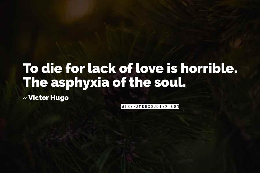 Victor Hugo Quotes: To die for lack of love is horrible. The asphyxia of the soul.