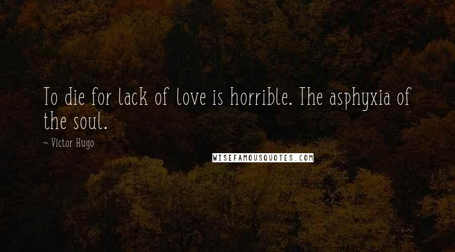 Victor Hugo Quotes: To die for lack of love is horrible. The asphyxia of the soul.