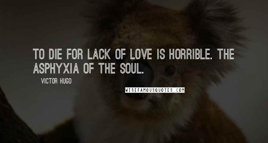 Victor Hugo Quotes: To die for lack of love is horrible. The asphyxia of the soul.