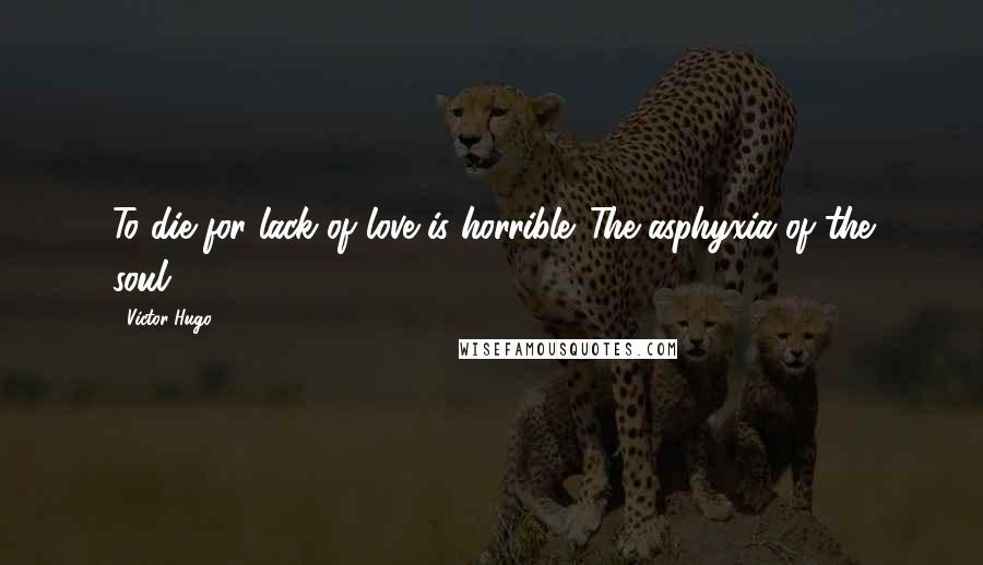 Victor Hugo Quotes: To die for lack of love is horrible. The asphyxia of the soul.