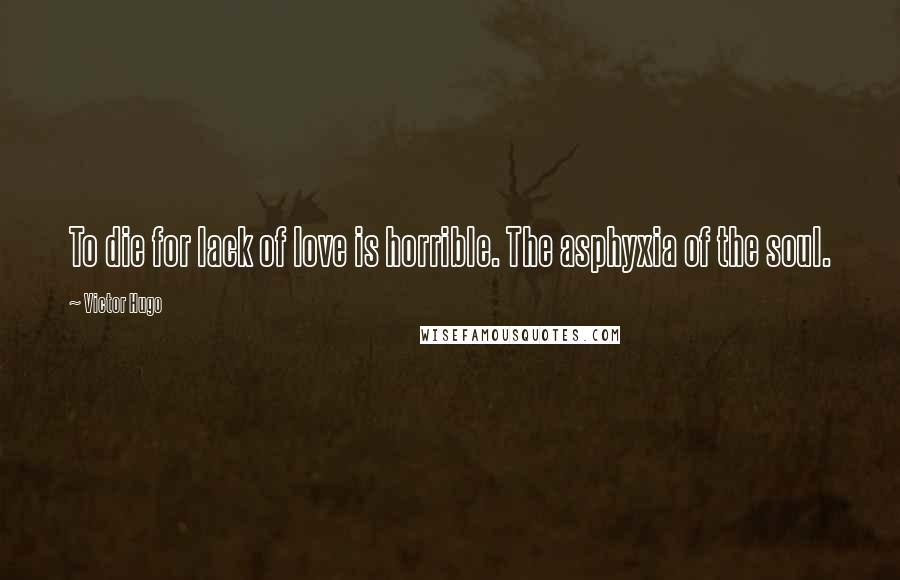 Victor Hugo Quotes: To die for lack of love is horrible. The asphyxia of the soul.