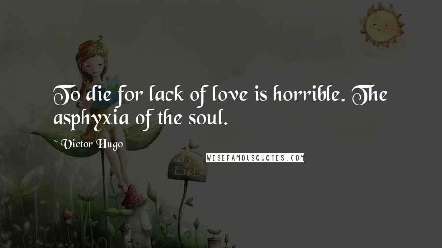 Victor Hugo Quotes: To die for lack of love is horrible. The asphyxia of the soul.
