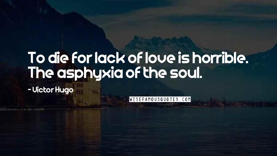 Victor Hugo Quotes: To die for lack of love is horrible. The asphyxia of the soul.