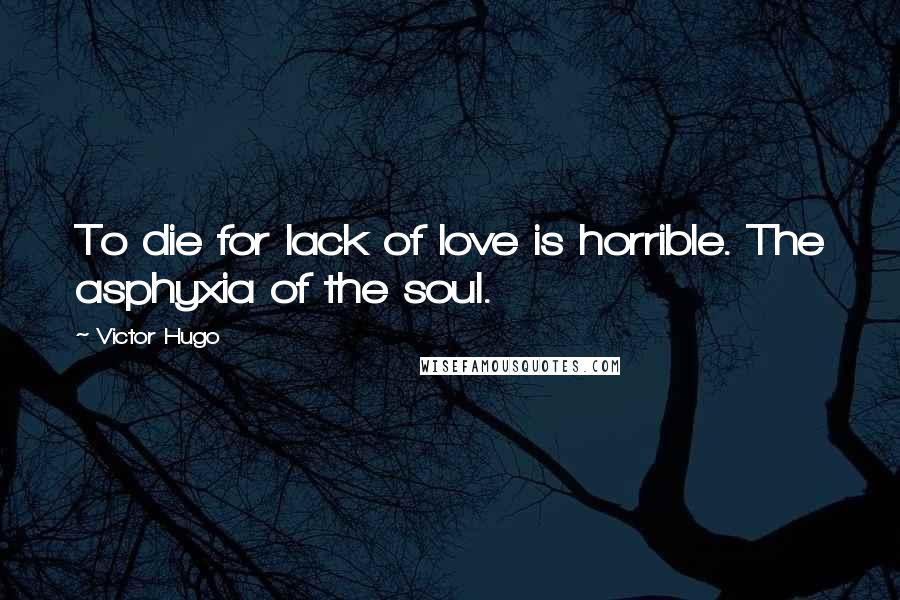 Victor Hugo Quotes: To die for lack of love is horrible. The asphyxia of the soul.