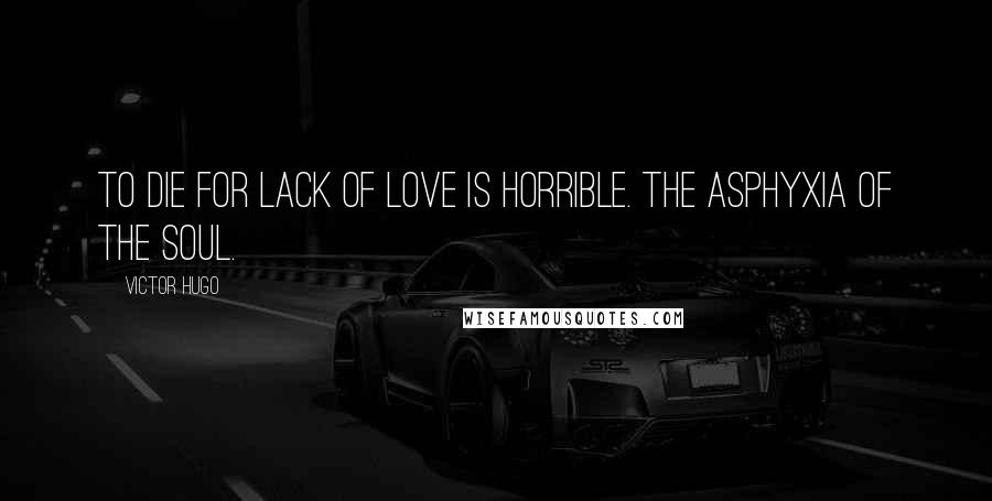 Victor Hugo Quotes: To die for lack of love is horrible. The asphyxia of the soul.