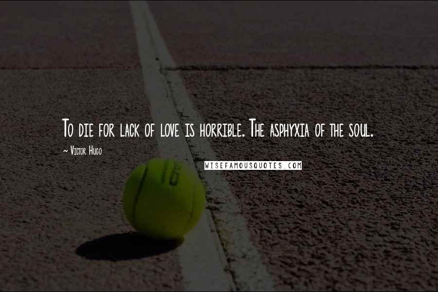 Victor Hugo Quotes: To die for lack of love is horrible. The asphyxia of the soul.