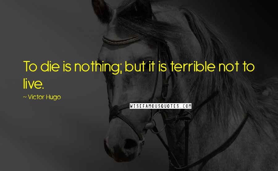 Victor Hugo Quotes: To die is nothing; but it is terrible not to live.