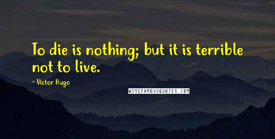 Victor Hugo Quotes: To die is nothing; but it is terrible not to live.