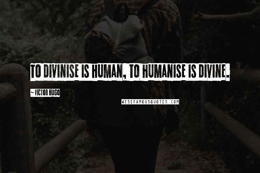 Victor Hugo Quotes: To divinise is human, to humanise is divine.