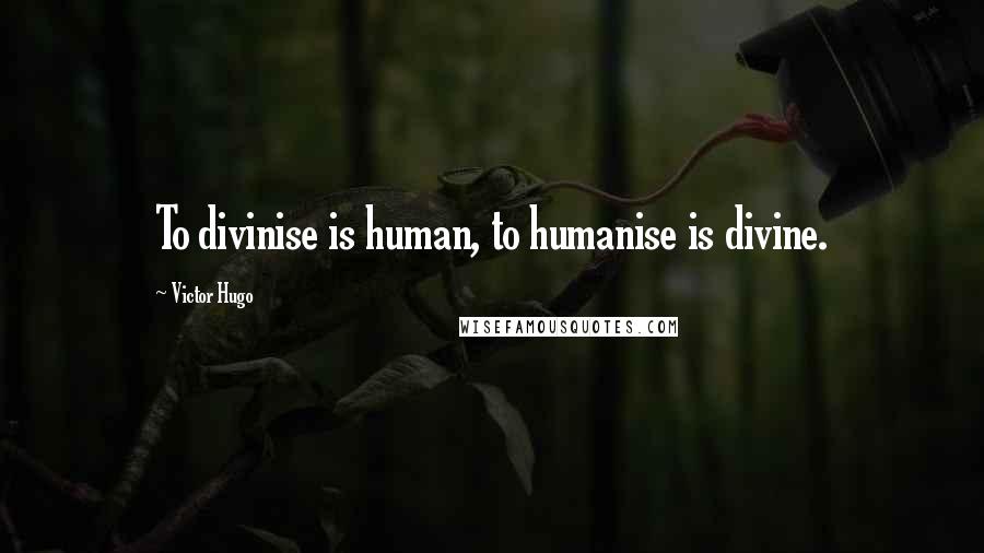 Victor Hugo Quotes: To divinise is human, to humanise is divine.