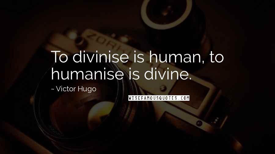 Victor Hugo Quotes: To divinise is human, to humanise is divine.