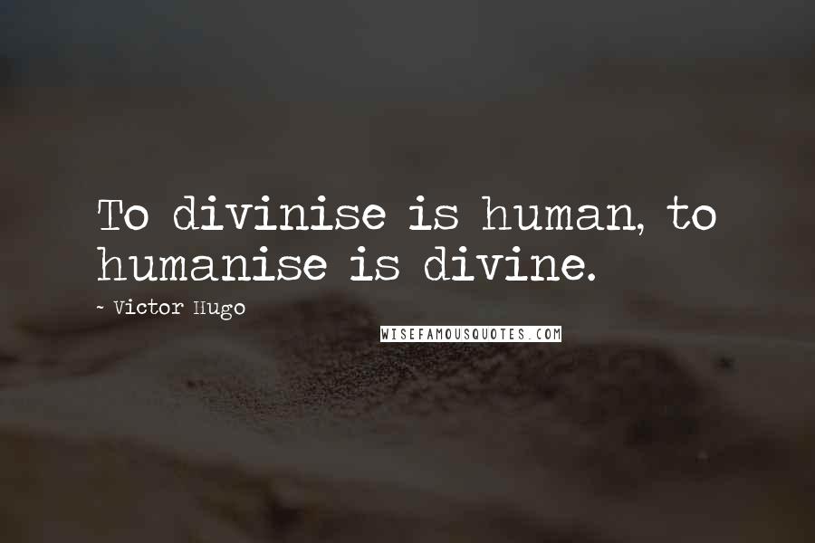 Victor Hugo Quotes: To divinise is human, to humanise is divine.