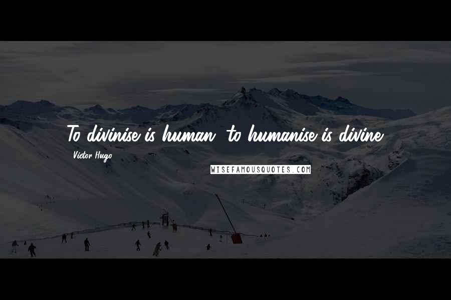 Victor Hugo Quotes: To divinise is human, to humanise is divine.