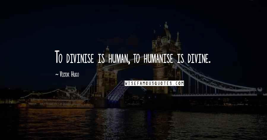 Victor Hugo Quotes: To divinise is human, to humanise is divine.