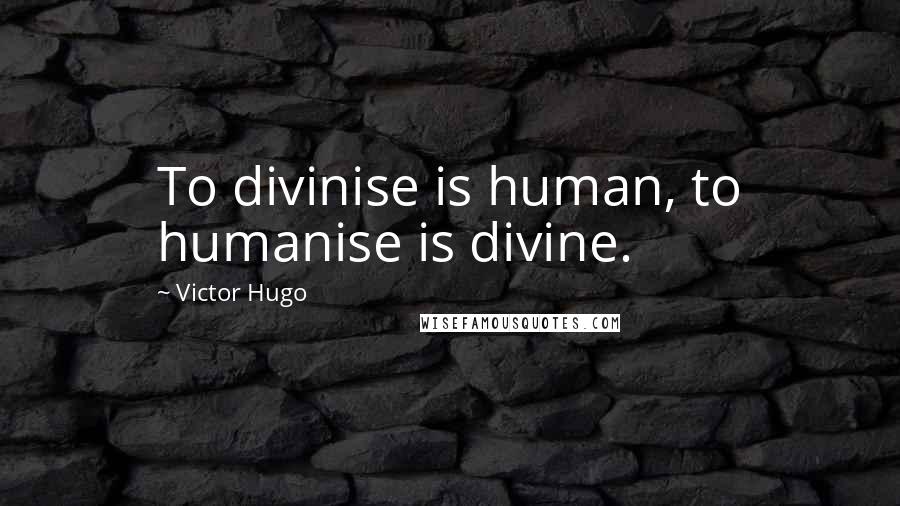 Victor Hugo Quotes: To divinise is human, to humanise is divine.