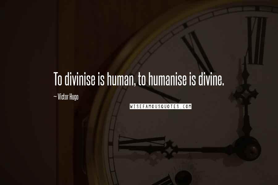 Victor Hugo Quotes: To divinise is human, to humanise is divine.