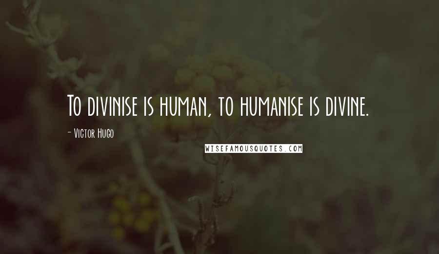 Victor Hugo Quotes: To divinise is human, to humanise is divine.