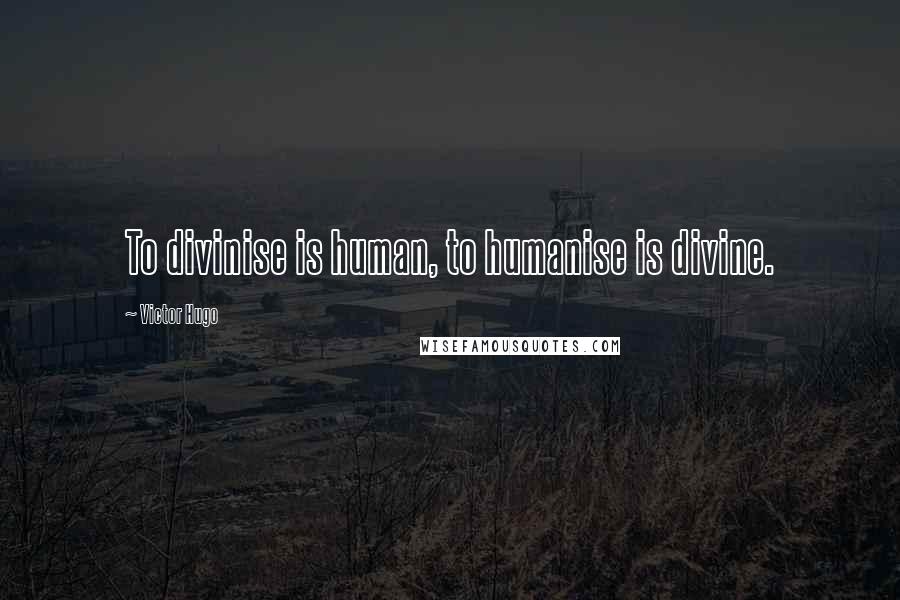 Victor Hugo Quotes: To divinise is human, to humanise is divine.