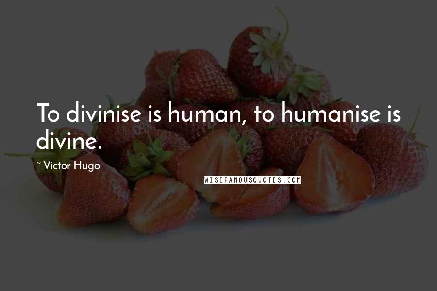 Victor Hugo Quotes: To divinise is human, to humanise is divine.