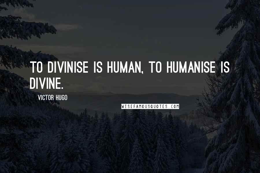 Victor Hugo Quotes: To divinise is human, to humanise is divine.