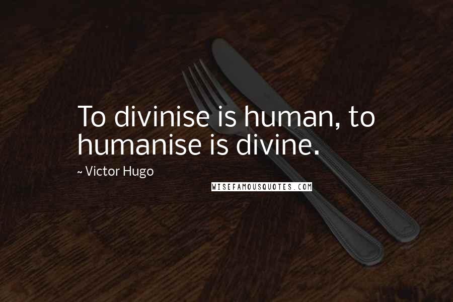 Victor Hugo Quotes: To divinise is human, to humanise is divine.