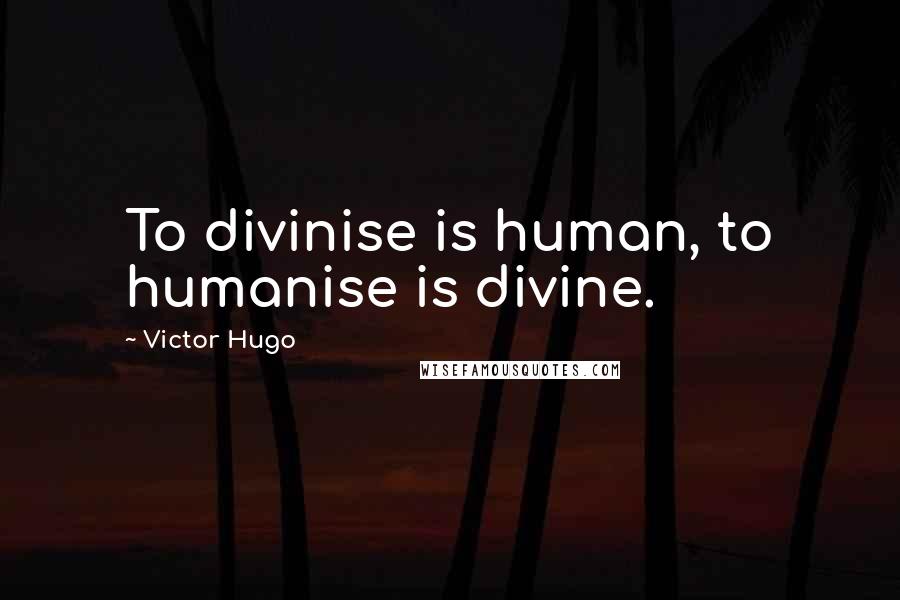 Victor Hugo Quotes: To divinise is human, to humanise is divine.