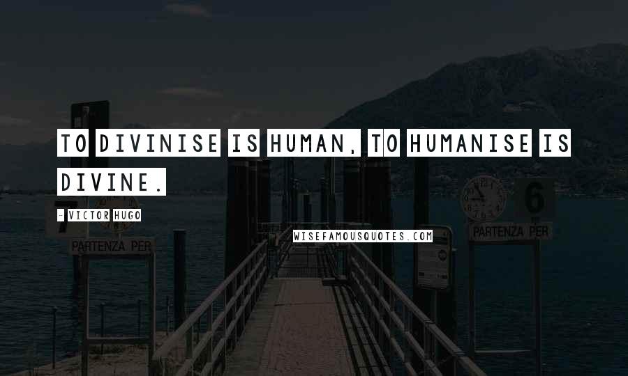 Victor Hugo Quotes: To divinise is human, to humanise is divine.