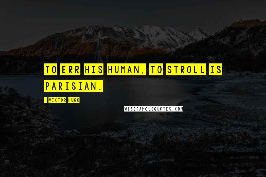 Victor Hugo Quotes: To err his human, to stroll is Parisian.