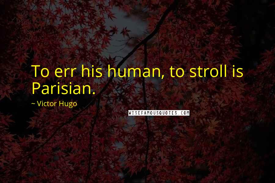 Victor Hugo Quotes: To err his human, to stroll is Parisian.