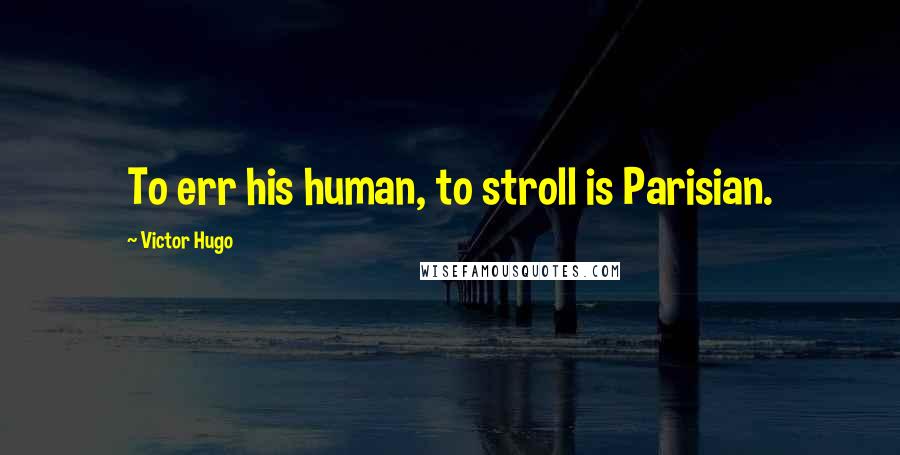 Victor Hugo Quotes: To err his human, to stroll is Parisian.