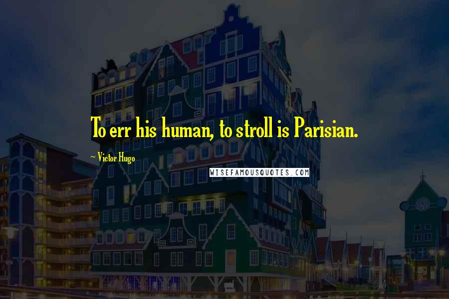 Victor Hugo Quotes: To err his human, to stroll is Parisian.