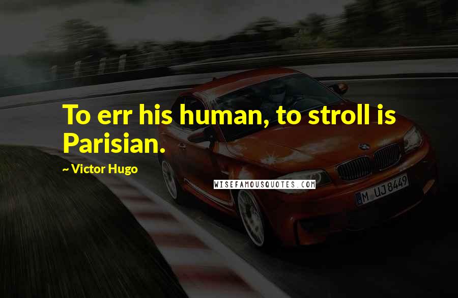 Victor Hugo Quotes: To err his human, to stroll is Parisian.