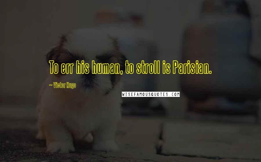 Victor Hugo Quotes: To err his human, to stroll is Parisian.