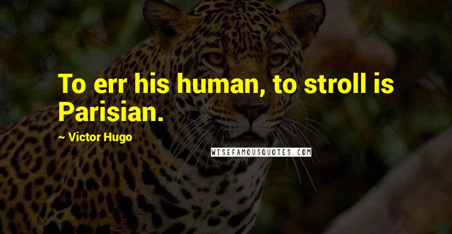 Victor Hugo Quotes: To err his human, to stroll is Parisian.