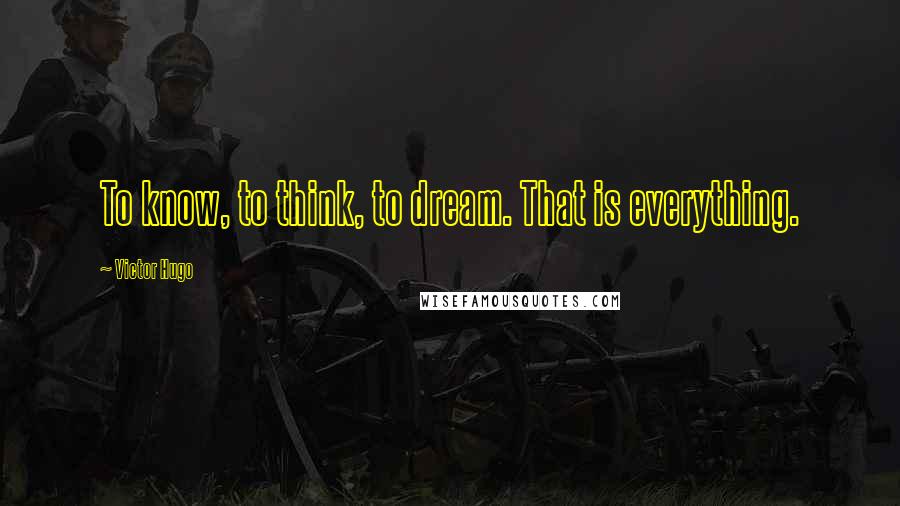 Victor Hugo Quotes: To know, to think, to dream. That is everything.