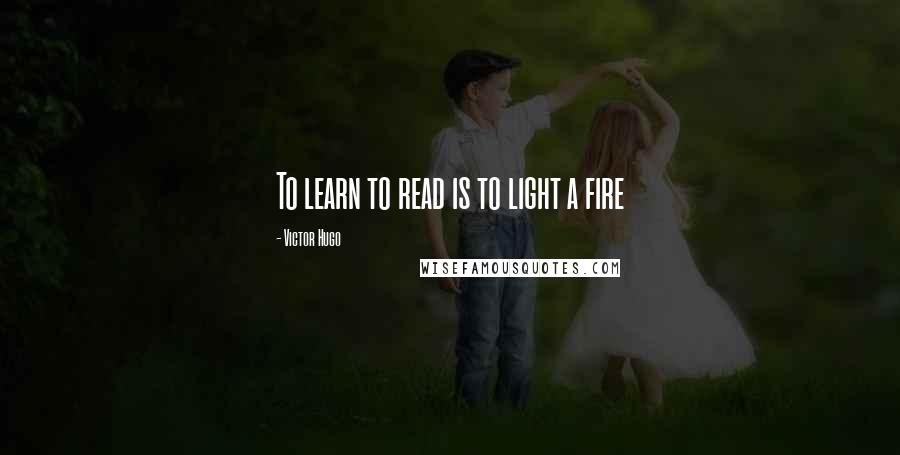 Victor Hugo Quotes: To learn to read is to light a fire