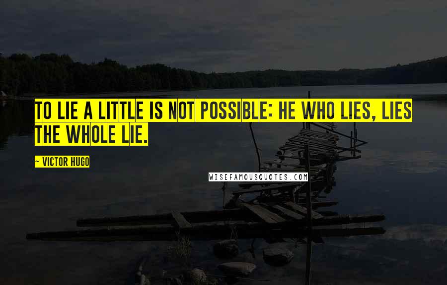 Victor Hugo Quotes: To lie a little is not possible: he who lies, lies the whole lie.