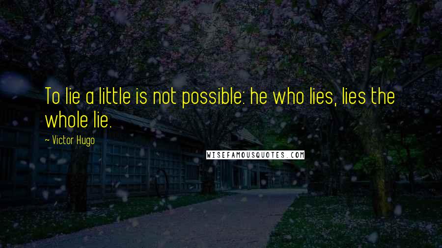 Victor Hugo Quotes: To lie a little is not possible: he who lies, lies the whole lie.