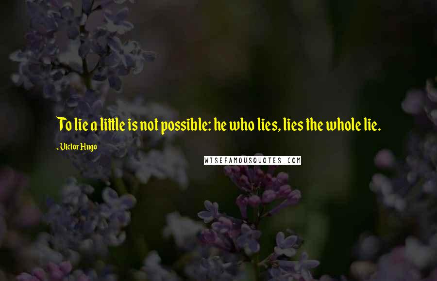 Victor Hugo Quotes: To lie a little is not possible: he who lies, lies the whole lie.