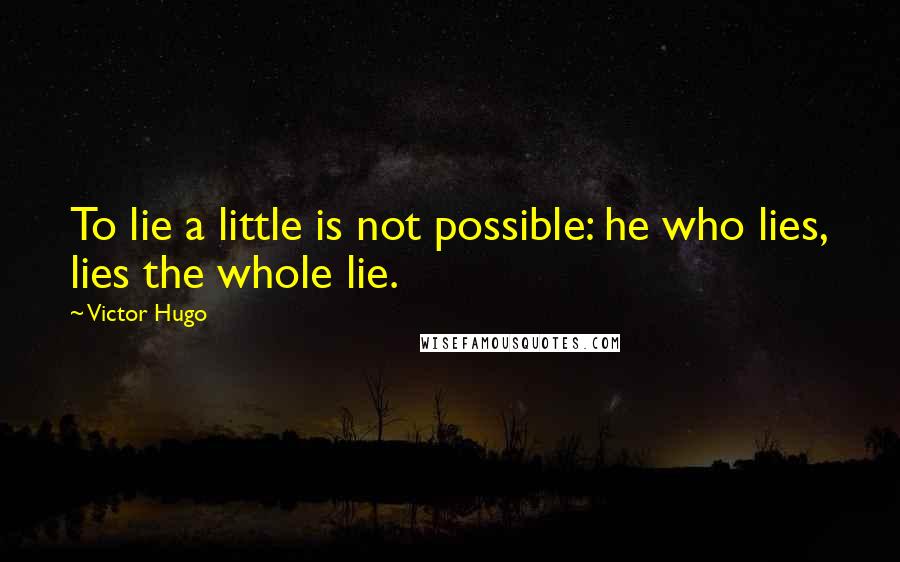 Victor Hugo Quotes: To lie a little is not possible: he who lies, lies the whole lie.