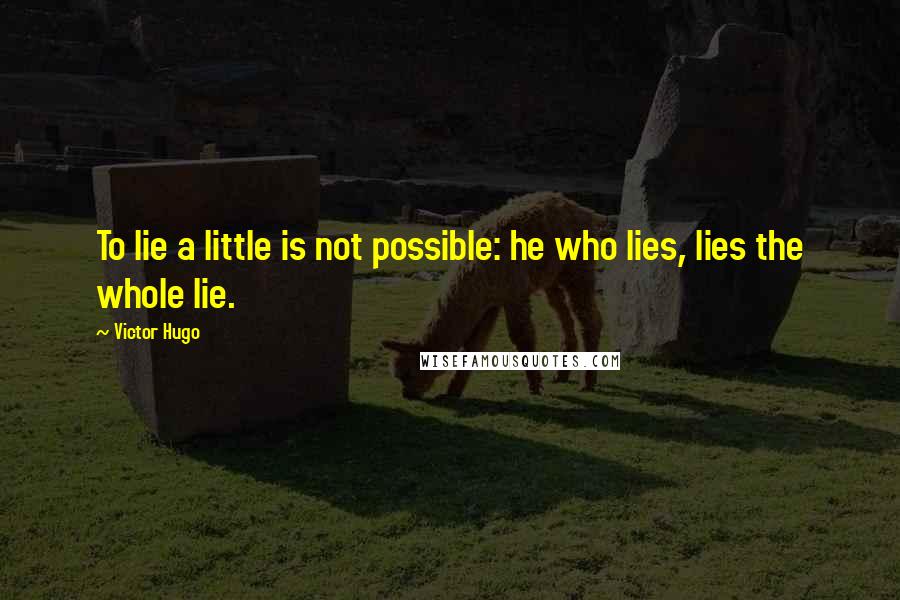 Victor Hugo Quotes: To lie a little is not possible: he who lies, lies the whole lie.